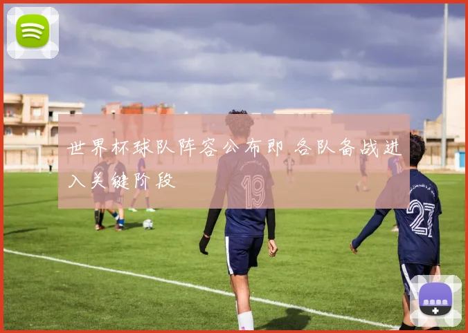 世界杯球队阵容公布即 各队备战进入关键阶段