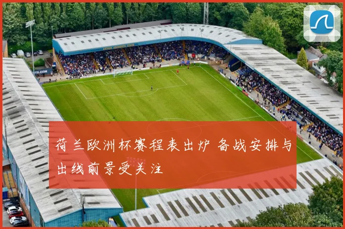 荷兰欧洲杯赛程表出炉 备战安排与出线前景受关注