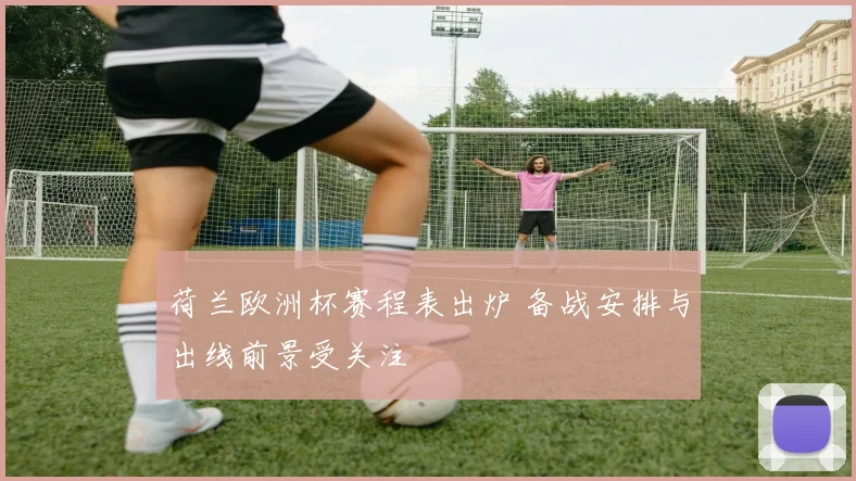 荷兰欧洲杯赛程表出炉 备战安排与出线前景受关注