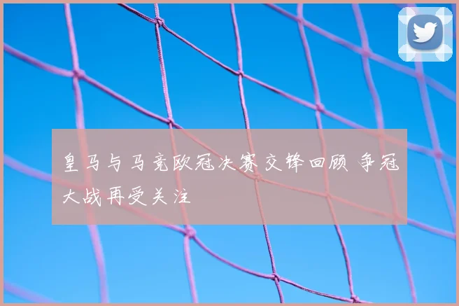 皇马与马竞欧冠决赛交锋回顾 争冠大战再受关注