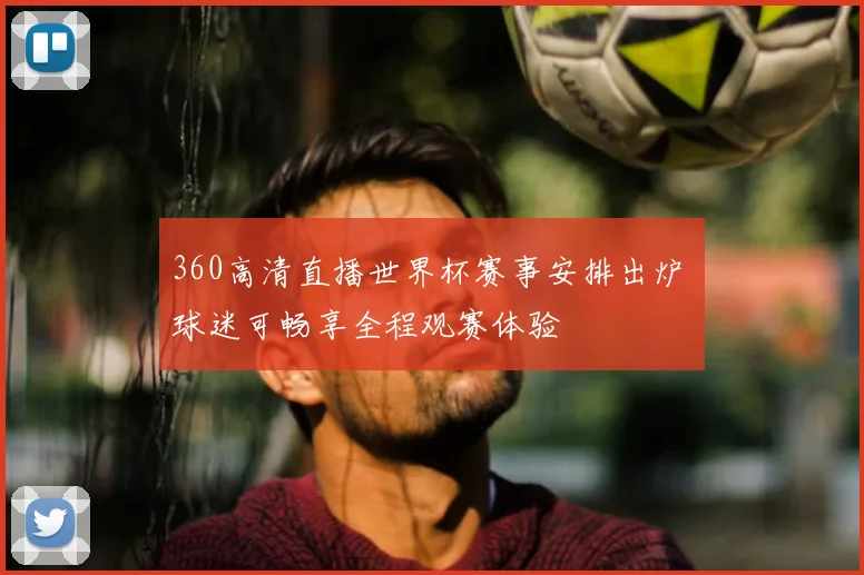 360高清直播世界杯赛事安排出炉 球迷可畅享全程观赛体验