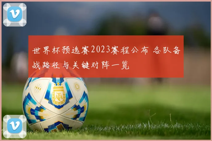 世界杯预选赛2023赛程公布 各队备战路径与关键对阵一览