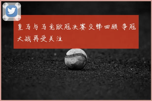 皇马与马竞欧冠决赛交锋回顾 争冠大战再受关注