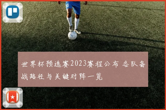 世界杯预选赛2023赛程公布 各队备战路径与关键对阵一览
