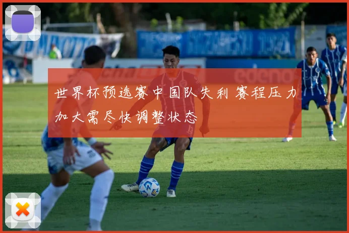 世界杯预选赛中国队失利 赛程压力加大需尽快调整状态