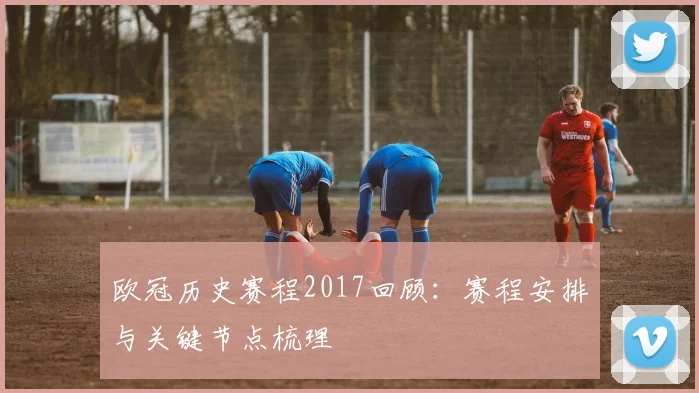 欧冠历史赛程2017回顾:赛程安排与关键节点梳理