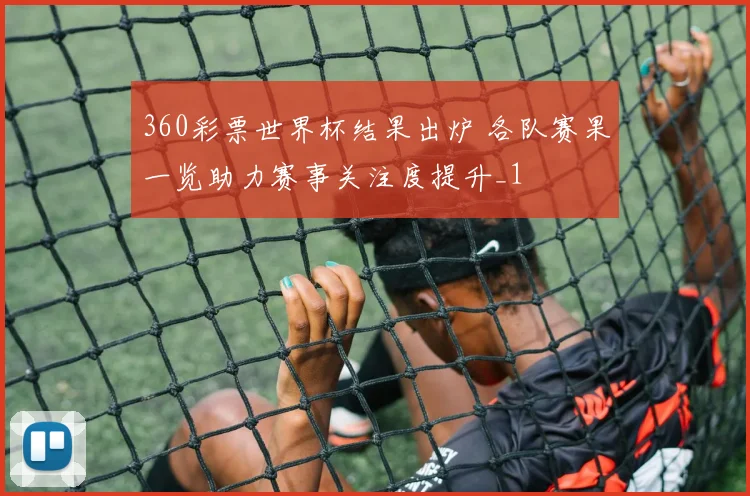 360彩票世界杯结果出炉 各队赛果一览助力赛事关注度提升_1