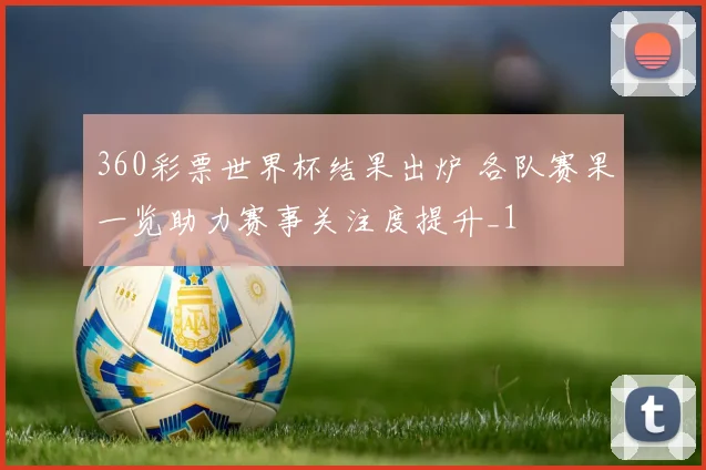 360彩票世界杯结果出炉 各队赛果一览助力赛事关注度提升_1