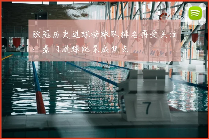 欧冠历史进球榜球队排名再受关注，豪门进球纪录成焦点