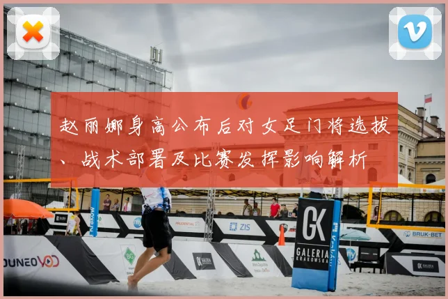 赵丽娜身高公布后对女足门将选拔、战术部署及比赛发挥影响解析