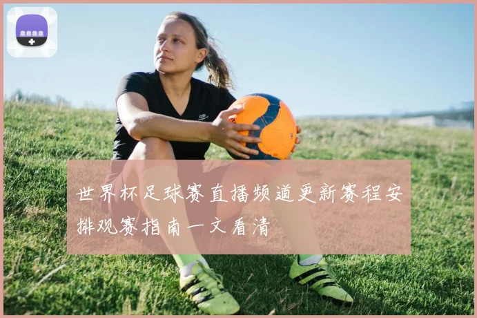世界杯足球赛直播频道更新赛程安排观赛指南一文看清