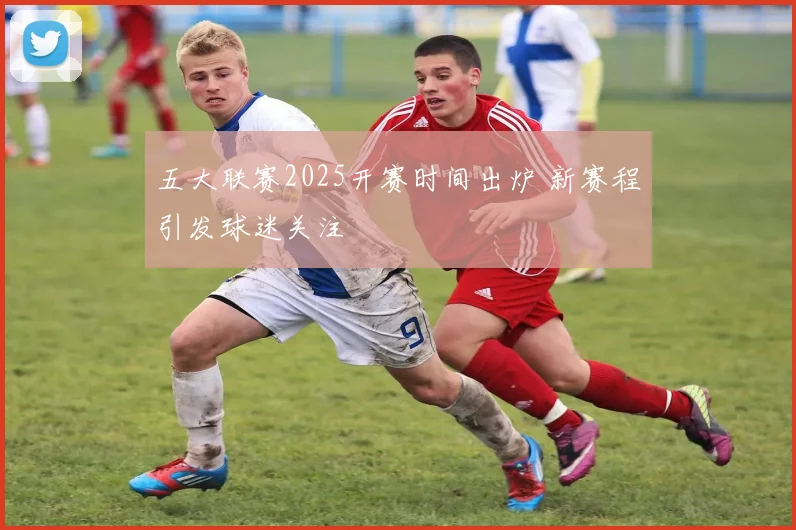 五大联赛2025开赛时间出炉 新赛程引发球迷关注