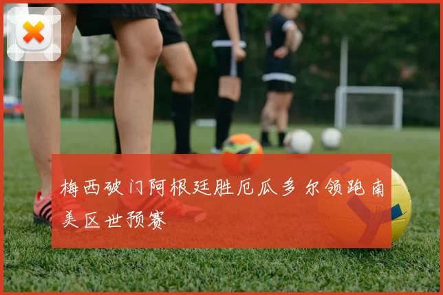 梅西破门阿根廷胜厄瓜多尔领跑南美区世预赛