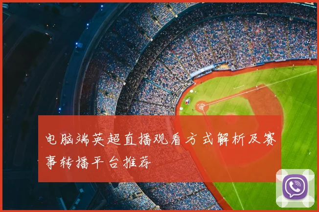 电脑端英超直播观看方式解析及赛事转播平台推荐