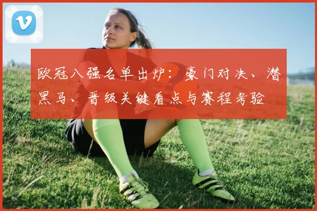 欧冠八强名单出炉：豪门对决、潜黑马、晋级关键看点与赛程考验