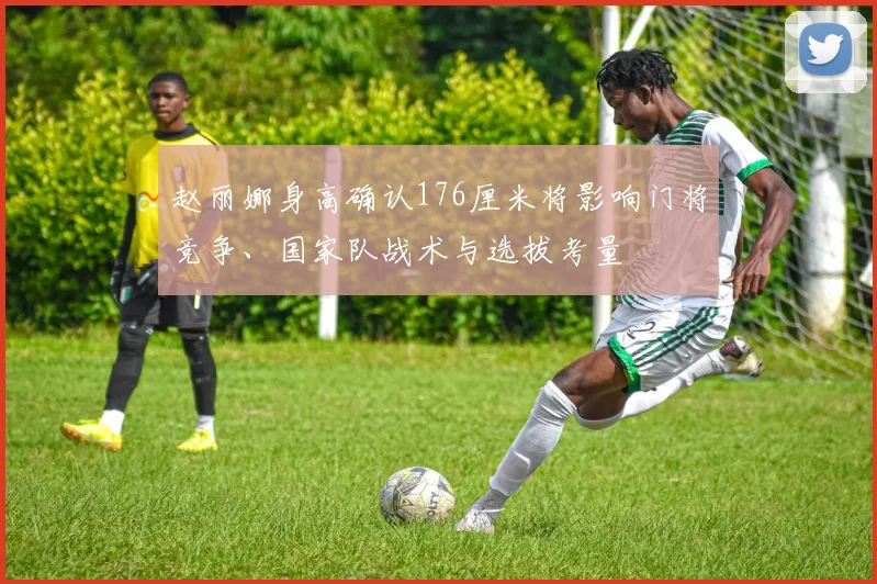 赵丽娜身高确认176厘米将影响门将竞争、国家队战术与选拔考量