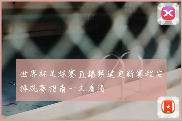 世界杯足球赛直播频道更新赛程安排观赛指南一文看清