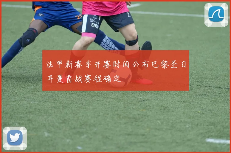 法甲新赛季开赛时间公布巴黎圣日耳曼首战赛程确定