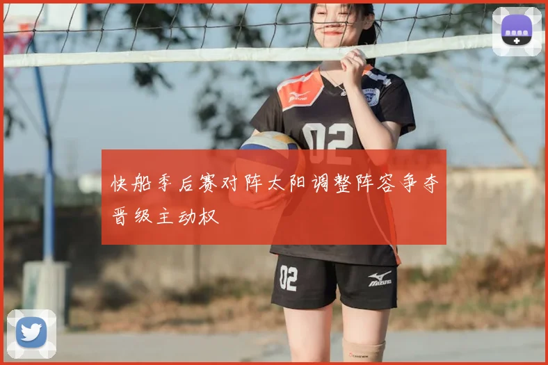 快船季后赛对阵太阳调整阵容争夺晋级主动权