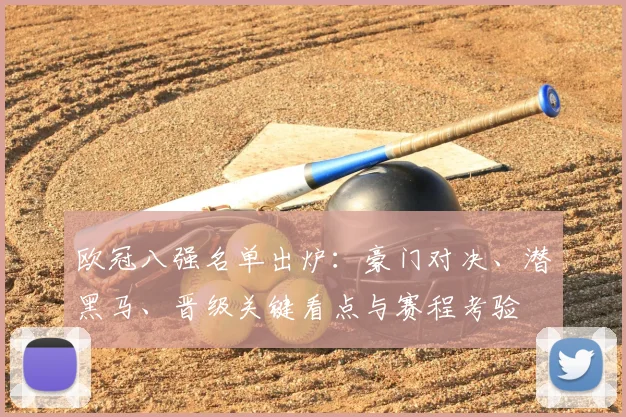 欧冠八强名单出炉:豪门对决、潜黑马、晋级关键看点与赛程考验