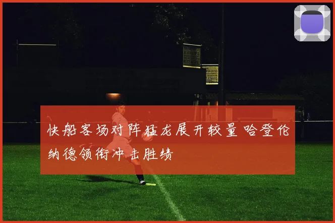 快船客场对阵猛龙展开较量 哈登伦纳德领衔冲击胜绩