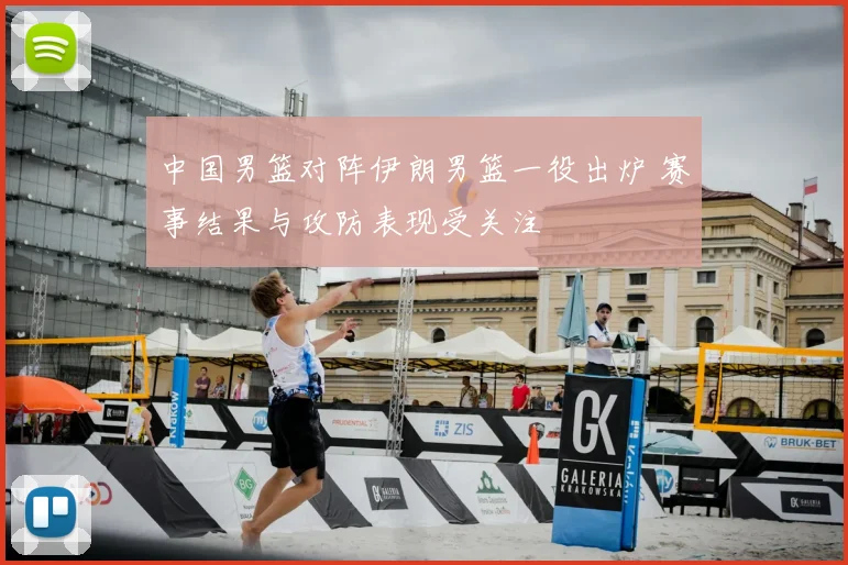 中国男篮对阵伊朗男篮一役出炉 赛事结果与攻防表现受关注