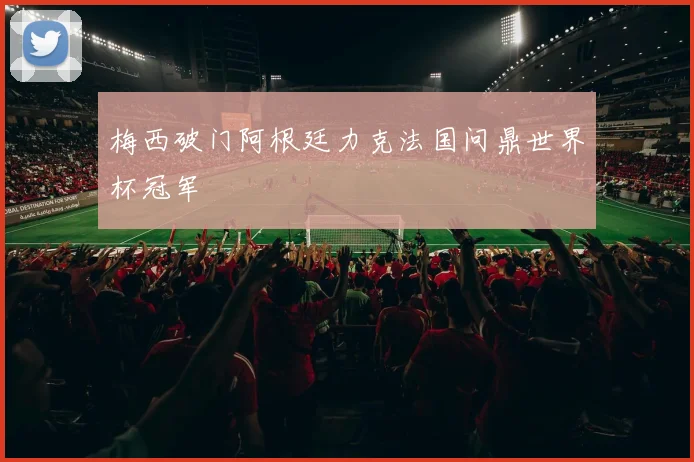梅西破门阿根廷力克法国问鼎世界杯冠军