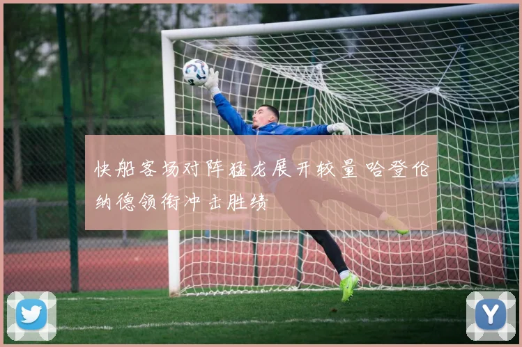 快船客场对阵猛龙展开较量 哈登伦纳德领衔冲击胜绩