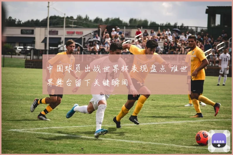 中国球员出战世界杯表现盘点 谁世界舞台留下关键瞬间
