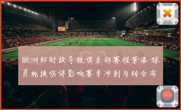 欧洲杯时段导致俱乐部赛程紧凑 球员轮换伤停影响赛季冲刺与转会布局