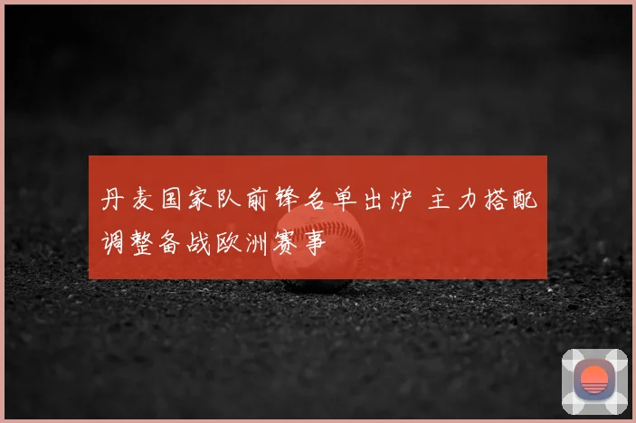 丹麦国家队前锋名单出炉 主力搭配调整备战欧洲赛事