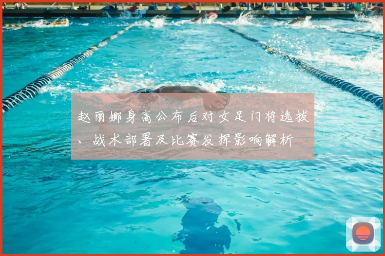 赵丽娜身高公布后对女足门将选拔、战术部署及比赛发挥影响解析