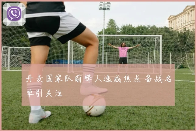 丹麦国家队前锋人选成焦点 备战名单引关注