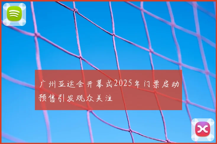 广州亚运会开幕式2025年门票启动预售引发观众关注