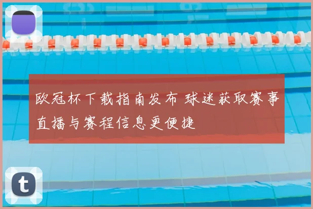 欧冠杯下载指南发布 球迷获取赛事直播与赛程信息更便捷