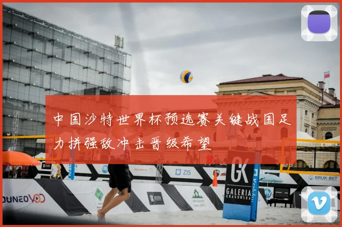 中国沙特世界杯预选赛关键战国足力拼强敌冲击晋级希望