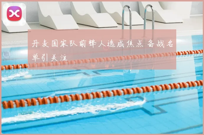 丹麦国家队前锋人选成焦点 备战名单引关注