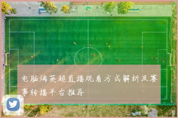 电脑端英超直播观看方式解析及赛事转播平台推荐