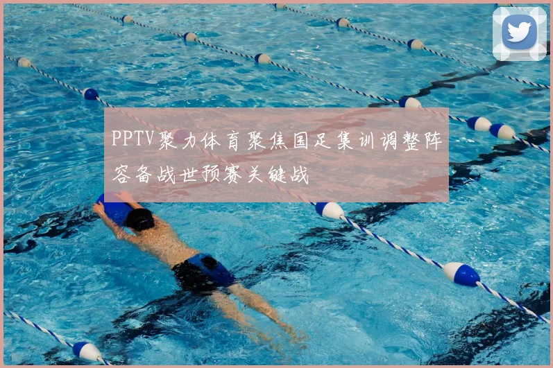 PPTV聚力体育聚焦国足集训调整阵容备战世预赛关键战