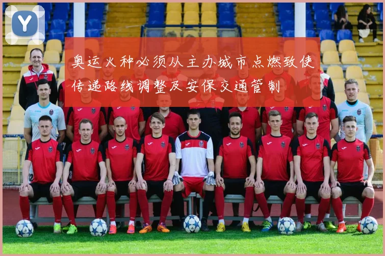 奥运火种必须从主办城市点燃致使传递路线调整及安保交通管制