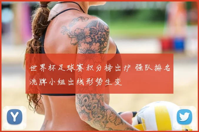 世界杯足球赛积分榜出炉 强队排名洗牌小组出线形势生变