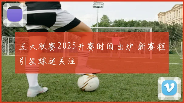 五大联赛2025开赛时间出炉 新赛程引发球迷关注