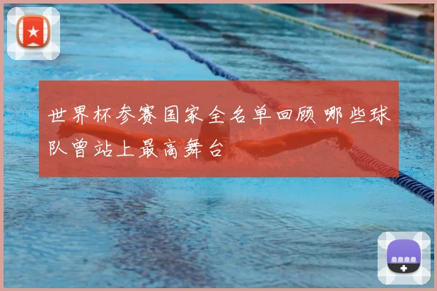 世界杯参赛国家全名单回顾 哪些球队曾站上最高舞台