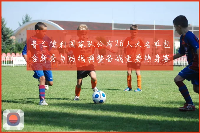 普兰德利国家队公布26人大名单包含新秀与防线调整备战重要热身赛