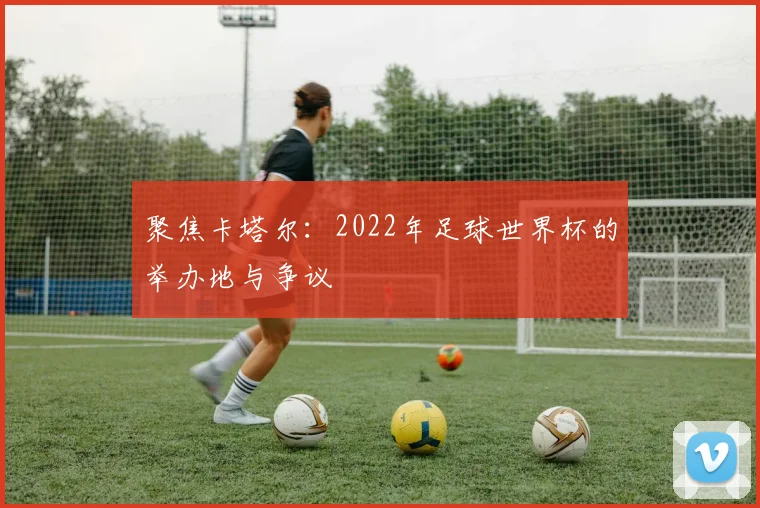 聚焦卡塔尔：2022年足球世界杯的举办地与争议
